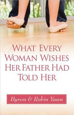 What Every Woman Wishes Her Father Had Told Her by Byron Forrest Yawn, Robin Yawn