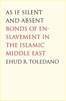 As If Silent and Absent: Bonds of Enslavement in the Islamic Middle East by Ehud R. Toledano