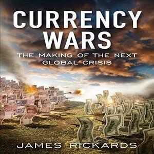 Currency Wars: The Making of the Next Global Crisis by James Rickards