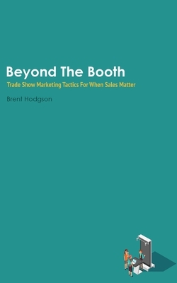 Beyond The Booth: Trade Show Marketing Strategies For When Sales Matter by Brent Hodgson
