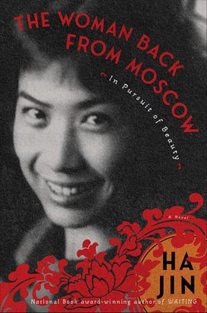 The Woman Back from Moscow: In Pursuit of Beauty: A Novel by Ha Jin