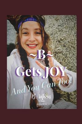 B Gets Joy: And You Can Too! by B. Morris