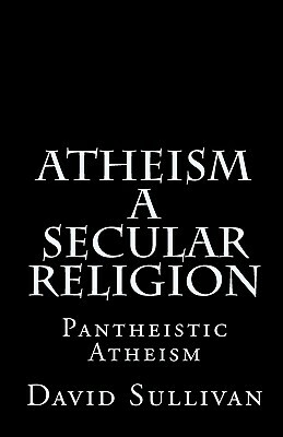 Atheism: A Secular Religion: Introduction To Empirical Truth by David Sullivan