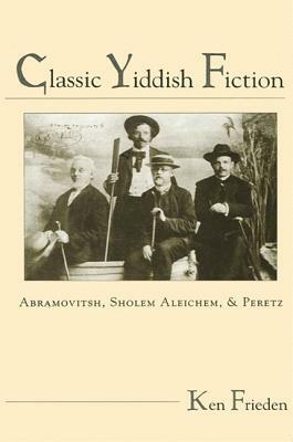 Classic Yiddish Fiction: Abramovitsh, Sholem Aleichem, and Peretz by Ken Frieden