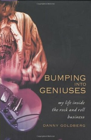 Bumping Into Geniuses: My Life Inside the Rock and Roll Business by Danny Goldberg