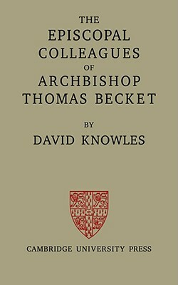 The Episcopal Colleagues of Archbishop Thomas Becket: Being the Ford Lectures Delivered in the University of Oxford in Hilary Term 1949 by David Knowles