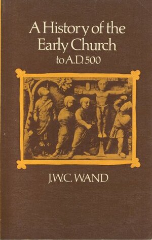 A History of the Early Church to A.D. 500 by John William Charles Wand