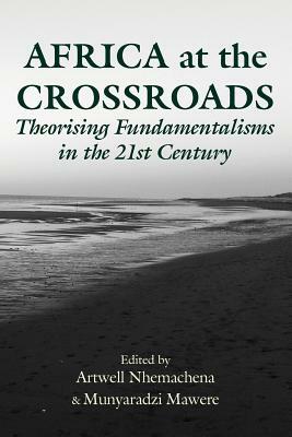 Africa at the Crossroads: Theorising Fundamentalisms in the 21st Century by Artwell Nhemachena, Munyaradzi Mawere