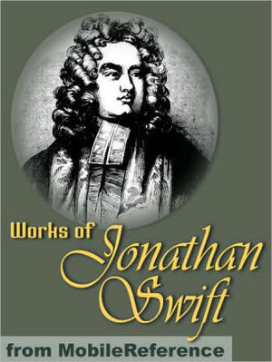 Works of Jonathan Swift. Gulliver's Travels, A Modest Proposal, A Tale of a Tub, The Battle of the Books, The Drapier's Letters, Three Sermons & more by Jonathan Swift