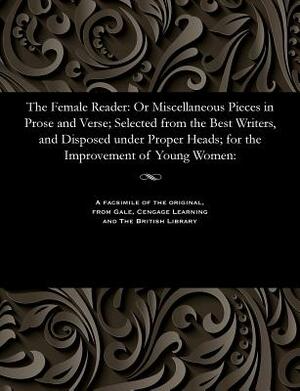 The Female Reader: Or Miscellaneous Pieces in Prose and Verse; Selected from the Best Writers, and Disposed Under Proper Heads; For the I by Mary Wollstonecraft