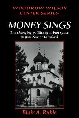 Money Sings: The Changing Politics of Urban Space in Post-Soviet Yaroslavl by Blair A. Ruble