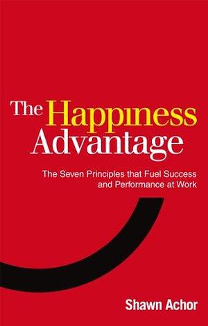 Happiness Advantage: The Seven Principles That Fuel Success and Performance at Work by Shawn Achor, Shawn Achor