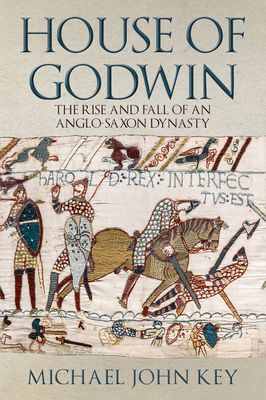 The House of Godwin: The Rise and Fall of an Anglo-Saxon Dynasty by Michael John Key