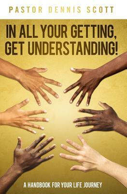 In All Your Getting, Get Understanding!: A Handbook for Your Life Journey by Dennis Scott