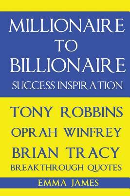 Millionaire to Billionaire Success Inspiration: Tony Robbins, Oprah Winfrey, Brian Tracy Breakthrough Quotes by Emma James