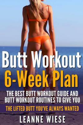 Butt Workout (6-Week Plan): The Best Butt Workout Guide And Butt Workout Routines To Give You The Lifted Butt You've Always Wanted by Leanne Wiese