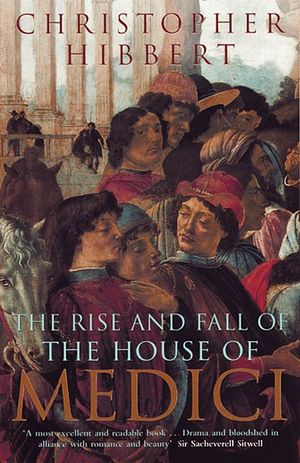 The Rise and Fall of the House Of Medici by Christopher Hibbert