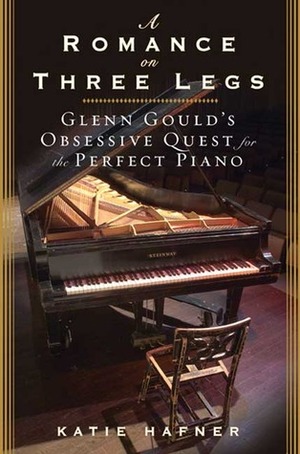 A Romance on Three Legs: Glenn Gould's Obsessive Quest for the Perfect Piano by Katie Hafner
