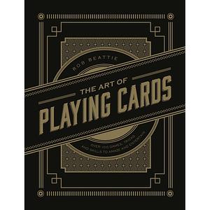 The Art of Playing Cards: Over 100 Games, Tricks, and Skills to Amaze and Entertain by Rob Beattie