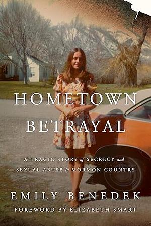 Hometown Betrayal: A Tragic Story of Secrecy and Sexual Abuse in Mormon Country by Emily Benedek