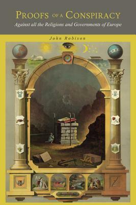 Proofs of a Conspiracy: Against all the Religions and Governments of Europe, Carried on in the Secret Meetings of Freemasons, Illuminati and R by John Robison