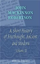 A History Of Freethought ancient And Modern, To The Period Of The French Revolution by J.M. Robertson