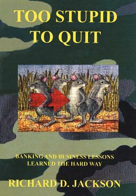 Too Stupid to Quit: Banking and Business Lessons Learned the Hard Way by Richard D. Jackson