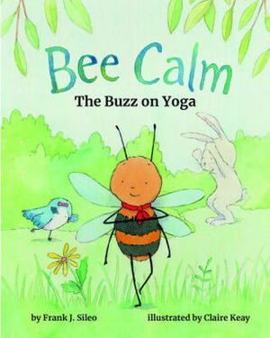 Bee Calm: The Buzz on Yoga by Frank J. Sileo, Claire Keay