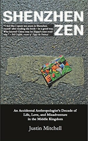 Shenzhen Zen: An accidental anthropologist's decade of life, love, and misadventure in the Middle Kingdom by Justin Mitchell