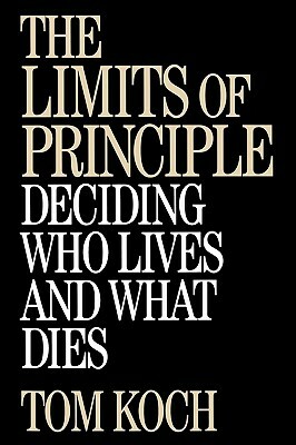 The Limits of Principle: Deciding Who Lives and What Dies by Tom Koch