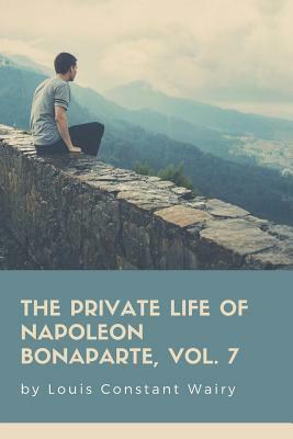 The Private Life Of Napoleon Bonaparte, Vol. 7 by Louis Constant Wairy