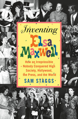 Inventing Elsa Maxwell: How an Irrepressible Nobody Conquered High Society, Hollywood, the Press, and the World by Sam Staggs