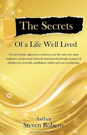 The Secrets of a Life Well Lived: Transform Your Life, Create Inner Happiness, and Find Personal and Professional Growth through Self-Discovery by Steven Roberts