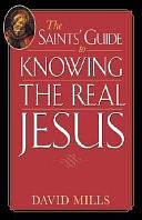 The Saints' Guide to Knowing the Real Jesus by David Mills