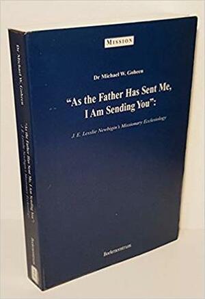 As the Father has sent me, I am sending you: J.E. Lesslie Newbigin\'s missionary ecclesiology by Michael W. Goheen