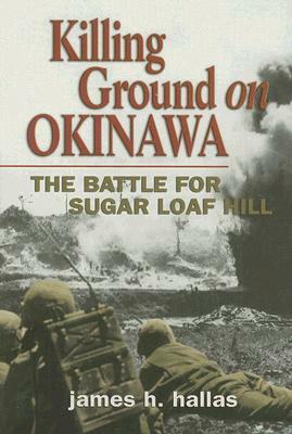 Killing Ground on Okinawa: The Battle for Sugar Loaf Hill by James H. Hallas