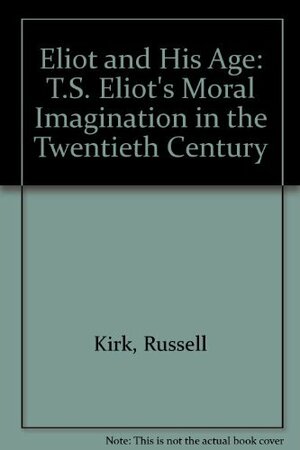 Eliot and His Age: T.S. Eliot's Moral Imagination in the Twentieth Century by Russell Kirk