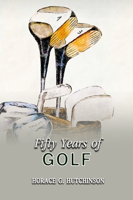 Fifty Years of Golf: Annotated by Horace G. Hutchinson