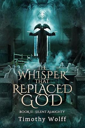The Whisper that Replaced God Part II: Silent Almighty by Timothy Wolff