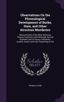 Observations on the Phrenological Development of Burke, Hare, and Other Atrocious Murderers: Measurements of the Most Notorious Thieves Confined in th by Thomas Stone