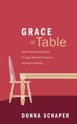 Grace at Table: Small Spiritual Solutions to Large Material Problems, Solving Everything by Donna Schaper