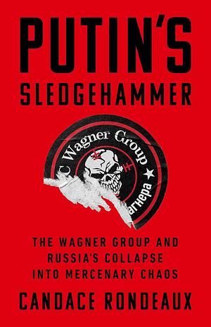 Putin's Sledgehammer: The Wagner Group and Russia's Collapse into Mercenary Chaos by Candace Rondeaux, Candace Rondeaux