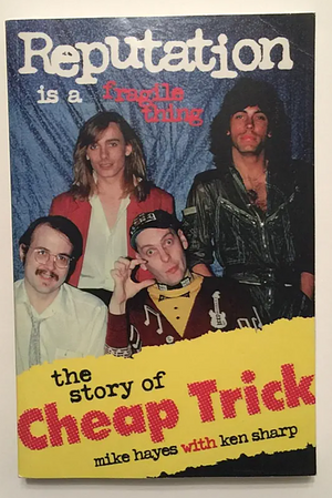 Reputation Is a Fragile Thing: The Story of Cheap Trick by Mike Hayes, Ken Sharp