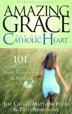 Amazing Grace for the Catholic Heart: 101 Stories of Faith, Hope, Inspiration & Humor by Patti Armstrong, Jeff Cavins, Matthew Pinto