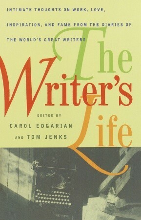 The Writer's Life: Intimate Thoughts on Work, Love, Inspiration, and Fame from the Diaries of the W orld's Great Writers by Carol Edgarian, Tom Jenks