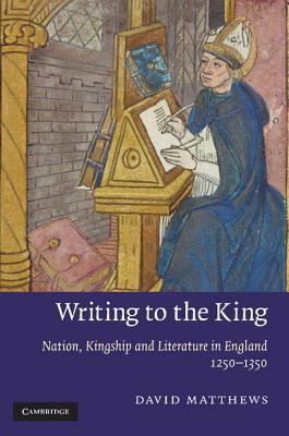 Writing to the King: Nation, Kingship and Literature in England, 1250-1350 by David Matthews