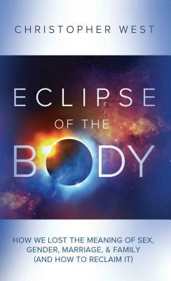 Eclipse of the Body: How We Lost the Meaning of Sex, Gender, Marriage, & Family (and How to Reclaim It) by Christopher West