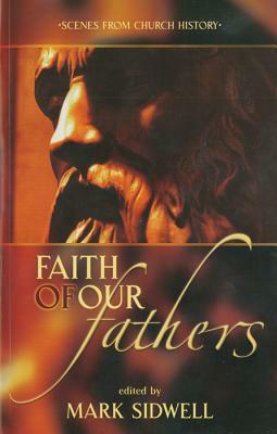 Faith of Our Fathers: Scenes from Church History by Mark Sidwell