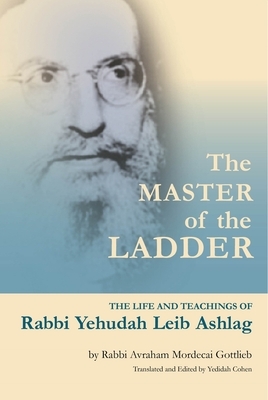 The Master of the Ladder: The Life and Teachings of Rabbi Yehudah Leib Ashlag by Rabbi Avraham Gottlieb