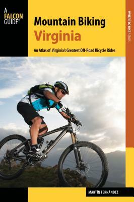 Mountain Biking Virginia: An Atlas of Virginia's Greatest Off-Road Bicycle Rides by Martin Fernandez